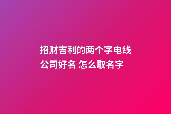 招财吉利的两个字电线公司好名 怎么取名字-第1张-公司起名-玄机派